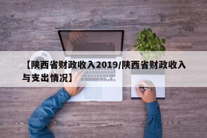 【陕西省财政收入2019/陕西省财政收入与支出情况】