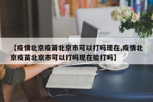 【疫情北京疫苗北京市可以打吗现在,疫情北京疫苗北京市可以打吗现在能打吗】