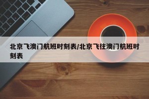 北京飞澳门航班时刻表/北京飞往澳门航班时刻表