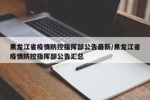 黑龙江省疫情防控指挥部公告最新/黑龙江省疫情防控指挥部公告汇总