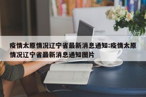 疫情太原情况辽宁省最新消息通知:疫情太原情况辽宁省最新消息通知图片