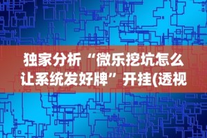 独家分析“微乐挖坑怎么让系统发好牌”开挂(透视)辅助