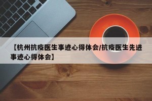 【杭州抗疫医生事迹心得体会/抗疫医生先进事迹心得体会】