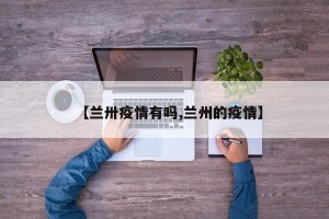 【兰卅疫情有吗,兰州的疫情】