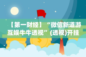 【第一财经】“微信新道游互娱牛牛透视”(透视)开挂详细教程