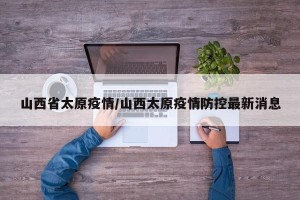 山西省太原疫情/山西太原疫情防控最新消息