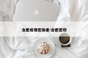 合肥疫情密接者:合肥密切