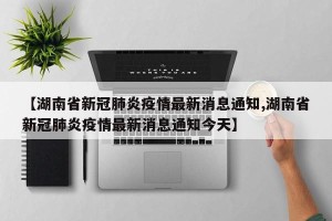 【湖南省新冠肺炎疫情最新消息通知,湖南省新冠肺炎疫情最新消息通知今天】