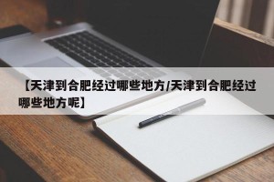 【天津到合肥经过哪些地方/天津到合肥经过哪些地方呢】