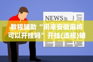 教程辅助“闲来安徽麻将可以开挂吗”开挂(透视)辅助教程