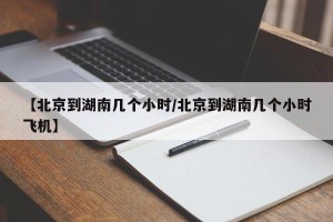 【北京到湖南几个小时/北京到湖南几个小时飞机】