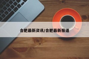 合肥最新资讯/合肥最新报道