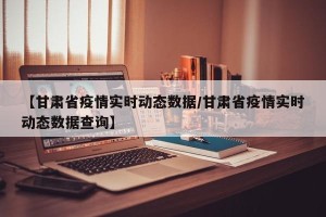【甘肃省疫情实时动态数据/甘肃省疫情实时动态数据查询】