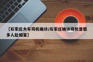 【石家庄大车司机确诊/石家庄确诊司机曾载多人赴婚宴】