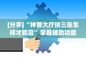 [分享]“神兽大厅拼三张怎样才能赢”掌握辅助功能必胜规则