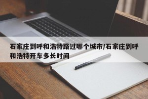 石家庄到呼和浩特路过哪个城市/石家庄到呼和浩特开车多长时间