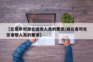 【北京市对湖北返京人员的要求/湖北省对北京来鄂人员的要求】