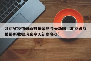 北京省疫情最新数据消息今天新增（北京省疫情最新数据消息今天新增多少）