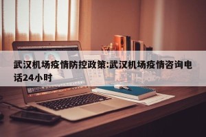 武汉机场疫情防控政策:武汉机场疫情咨询电话24小时