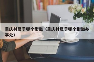 重庆村属于哪个街道（重庆村属于哪个街道办事处）