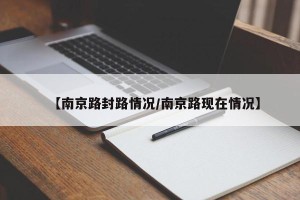 【南京路封路情况/南京路现在情况】