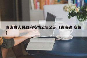 青海省人民政府疫情公告公示（青海省 疫情）