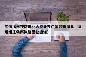 疫情福州夜店停业太原能开门吗最新消息（福州娱乐场所恢复营业通知）