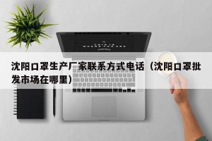 沈阳口罩生产厂家联系方式电话（沈阳口罩批发市场在哪里）