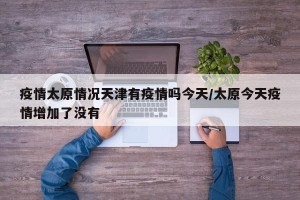 疫情太原情况天津有疫情吗今天/太原今天疫情增加了没有