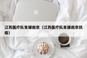 江苏医疗队支援南京（江苏医疗队支援南京抗疫）