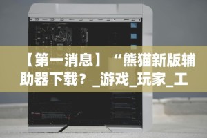 【第一消息】“熊猫新版辅助器下载？_游戏_玩家_工具