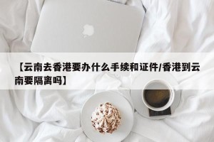 【云南去香港要办什么手续和证件/香港到云南要隔离吗】