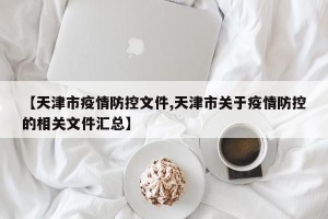 【天津市疫情防控文件,天津市关于疫情防控的相关文件汇总】