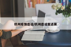 杭州疫情造谣/杭州造谣案进展