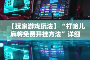 【玩家游戏玩法】“打哈儿麻将免费开挂方法”详细分享装挂步骤教程