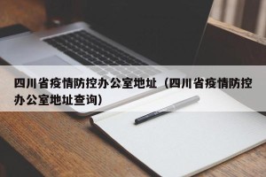 四川省疫情防控办公室地址（四川省疫情防控办公室地址查询）