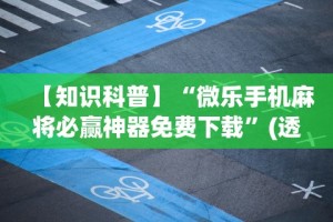 【知识科普】“微乐手机麻将必赢神器免费下载”(透视)其实确实有挂