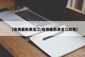 【疫情最新黑龙江/疫情最新黑龙江政策】