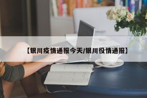 【银川疫情通报今天/银川役情通报】