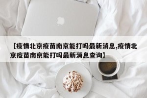 【疫情北京疫苗南京能打吗最新消息,疫情北京疫苗南京能打吗最新消息查询】