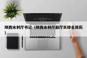 陕西水利厅书记（陕西水利厅副厅长排名简历）
