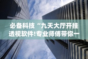 必备科技“九天大厅开挂透视软件!专业师傅带你一起了解(确实有挂)