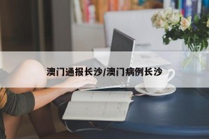 澳门通报长沙/澳门病例长沙