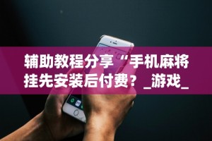 辅助教程分享“手机麻将挂先安装后付费？_游戏_玩家_工具