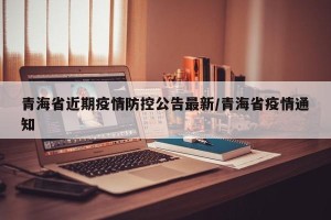 青海省近期疫情防控公告最新/青海省疫情通知