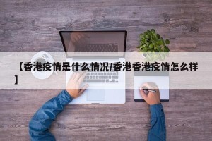 【香港疫情是什么情况/香港香港疫情怎么样】