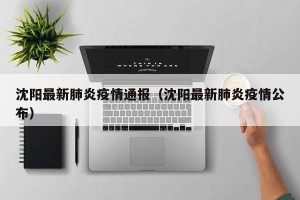 沈阳最新肺炎疫情通报（沈阳最新肺炎疫情公布）