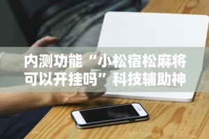 内测功能“小松宿松麻将可以开挂吗”科技辅助神器手机版教程