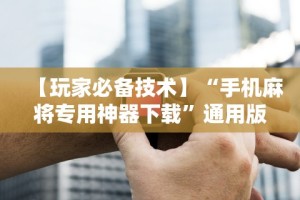 【玩家必备技术】“手机麻将专用神器下载”通用版下载教程！
