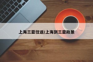上海三亚往返/上海到三亚政策